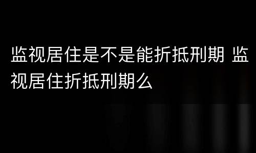 监视居住是不是能折抵刑期 监视居住折抵刑期么