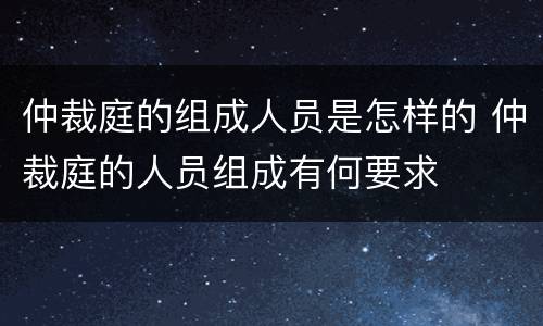 仲裁庭的组成人员是怎样的 仲裁庭的人员组成有何要求