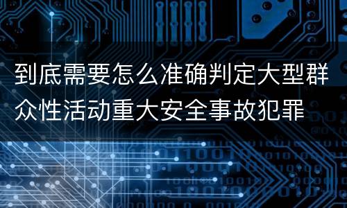 到底需要怎么准确判定大型群众性活动重大安全事故犯罪
