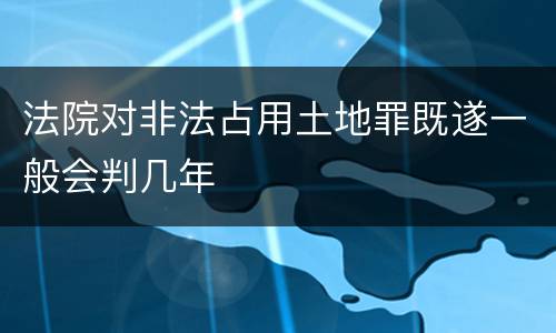 法院对非法占用土地罪既遂一般会判几年