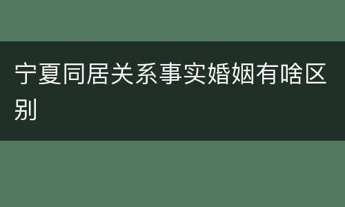 宁夏同居关系事实婚姻有啥区别