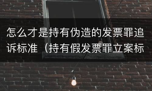 怎么才是持有伪造的发票罪追诉标准（持有假发票罪立案标准）