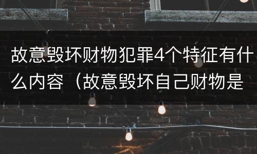故意毁坏财物犯罪4个特征有什么内容（故意毁坏自己财物是否构成犯罪）