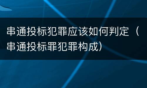 串通投标犯罪应该如何判定（串通投标罪犯罪构成）