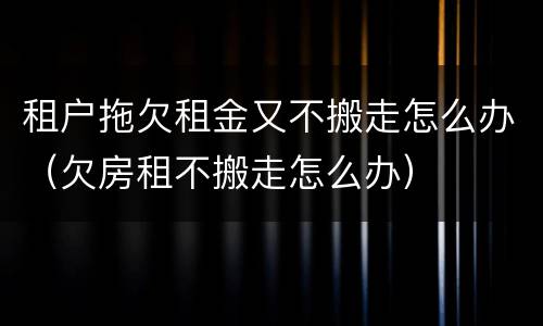 租户拖欠租金又不搬走怎么办（欠房租不搬走怎么办）