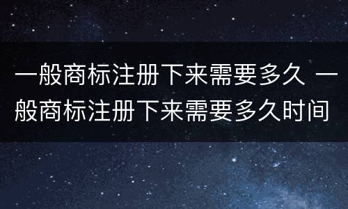一般商标注册下来需要多久 一般商标注册下来需要多久时间