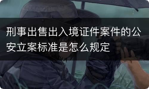 刑事出售出入境证件案件的公安立案标准是怎么规定