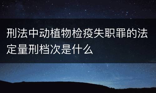 刑法中动植物检疫失职罪的法定量刑档次是什么