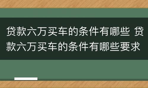 贷款六万买车的条件有哪些 贷款六万买车的条件有哪些要求