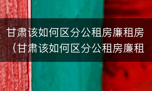 甘肃该如何区分公租房廉租房（甘肃该如何区分公租房廉租房区别）