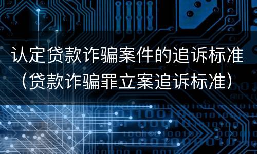 认定贷款诈骗案件的追诉标准（贷款诈骗罪立案追诉标准）