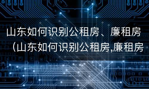 山东如何识别公租房、廉租房（山东如何识别公租房,廉租房名单）