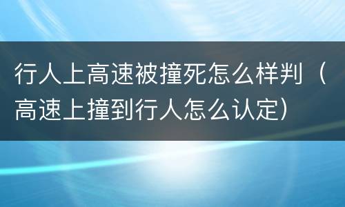 行人上高速被撞死怎么样判（高速上撞到行人怎么认定）