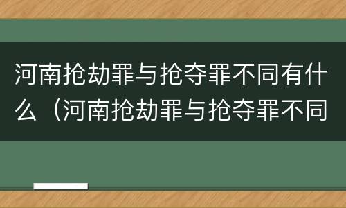 河南抢劫罪与抢夺罪不同有什么（河南抢劫罪与抢夺罪不同有什么区别）