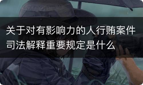 关于对有影响力的人行贿案件司法解释重要规定是什么