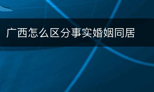 广西怎么区分事实婚姻同居