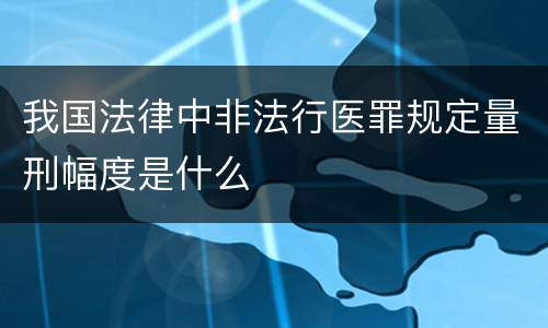 我国法律中非法行医罪规定量刑幅度是什么
