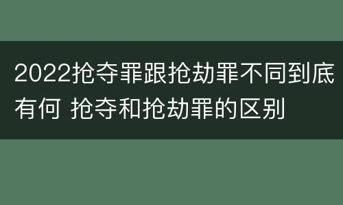 2022抢夺罪跟抢劫罪不同到底有何 抢夺和抢劫罪的区别