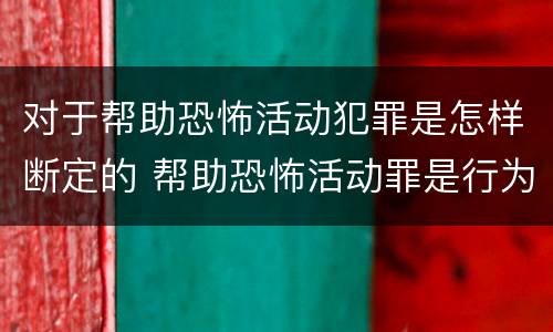 对于帮助恐怖活动犯罪是怎样断定的 帮助恐怖活动罪是行为犯吗