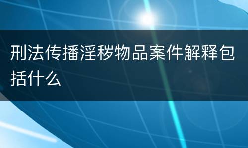 刑法传播淫秽物品案件解释包括什么