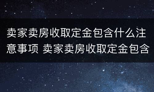 卖家卖房收取定金包含什么注意事项 卖家卖房收取定金包含什么注意事项和细节