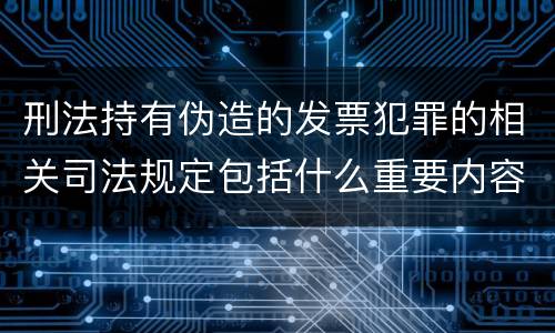 刑法持有伪造的发票犯罪的相关司法规定包括什么重要内容