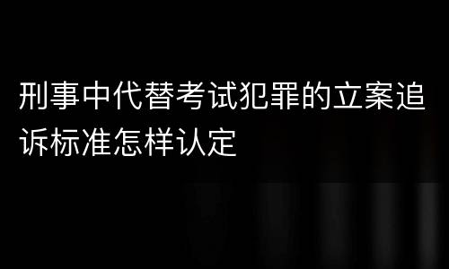 刑事中代替考试犯罪的立案追诉标准怎样认定