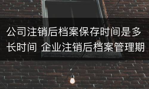 公司注销后档案保存时间是多长时间 企业注销后档案管理期限