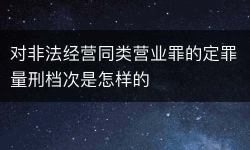 对非法经营同类营业罪的定罪量刑档次是怎样的