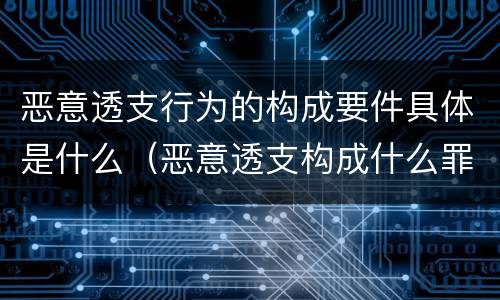 恶意透支行为的构成要件具体是什么（恶意透支构成什么罪）