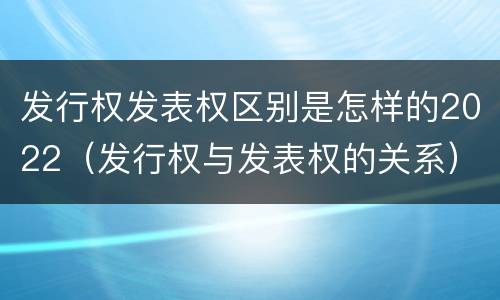 发行权发表权区别是怎样的2022（发行权与发表权的关系）