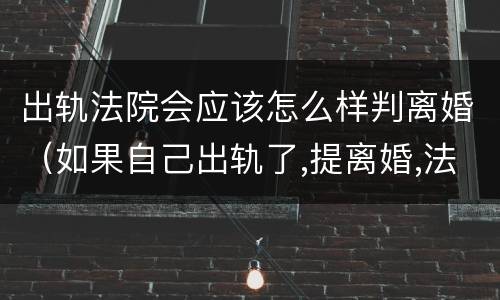 出轨法院会应该怎么样判离婚（如果自己出轨了,提离婚,法院会不会判离）