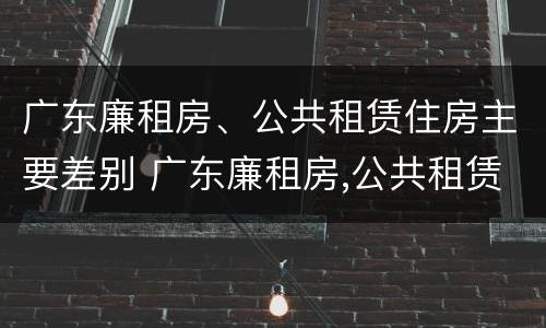 广东廉租房、公共租赁住房主要差别 广东廉租房,公共租赁住房主要差别有哪些