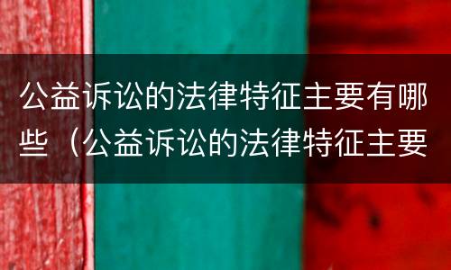 公益诉讼的法律特征主要有哪些（公益诉讼的法律特征主要有哪些内容）