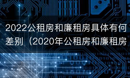 2022公租房和廉租房具体有何差别（2020年公租房和廉租房的区别）