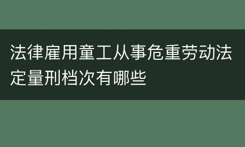 法律雇用童工从事危重劳动法定量刑档次有哪些
