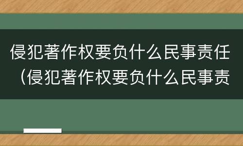 侵犯著作权要负什么民事责任（侵犯著作权要负什么民事责任呢）