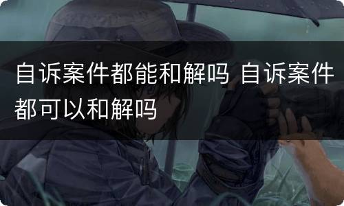 自诉案件都能和解吗 自诉案件都可以和解吗