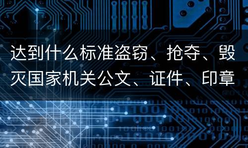 达到什么标准盗窃、抢夺、毁灭国家机关公文、证件、印章罪才能立案