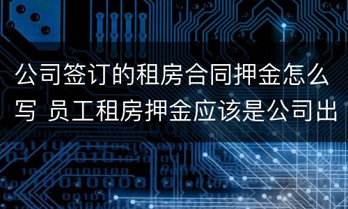 公司签订的租房合同押金怎么写 员工租房押金应该是公司出吗