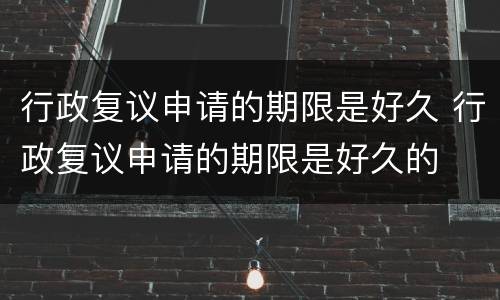 行政复议申请的期限是好久 行政复议申请的期限是好久的