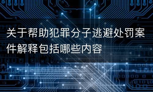 关于帮助犯罪分子逃避处罚案件解释包括哪些内容