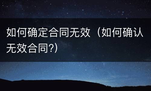 如何确定合同无效（如何确认无效合同?）