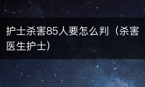 护士杀害85人要怎么判（杀害医生护士）