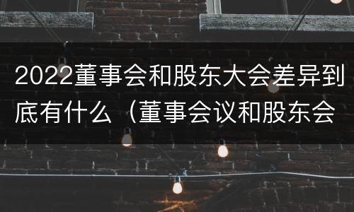 2022董事会和股东大会差异到底有什么（董事会议和股东会议的区别）