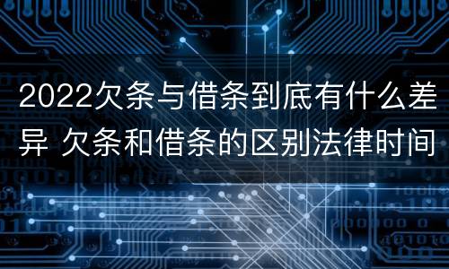 2022欠条与借条到底有什么差异 欠条和借条的区别法律时间多少年