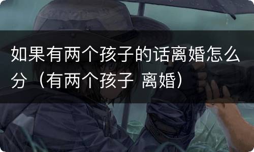 如果有两个孩子的话离婚怎么分（有两个孩子 离婚）