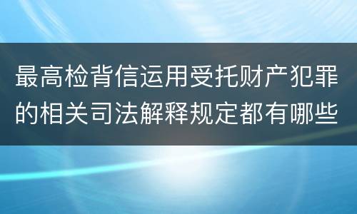 最高检背信运用受托财产犯罪的相关司法解释规定都有哪些