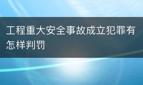 工程重大安全事故成立犯罪有怎样判罚