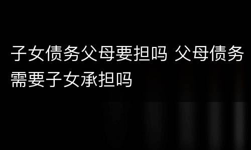 子女债务父母要担吗 父母债务需要子女承担吗